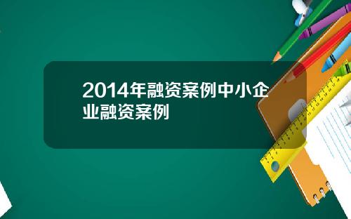 2014年融资案例中小企业融资案例