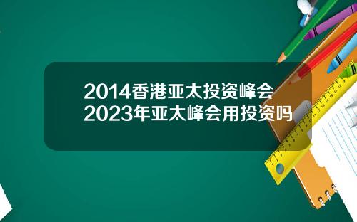 2014香港亚太投资峰会2023年亚太峰会用投资吗