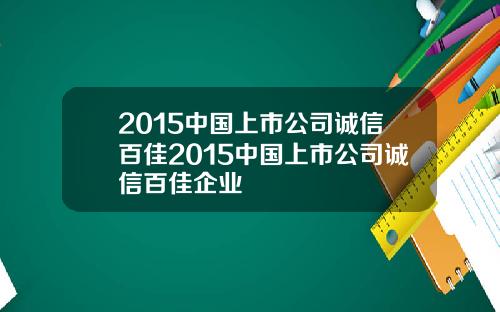 2015中国上市公司诚信百佳2015中国上市公司诚信百佳企业