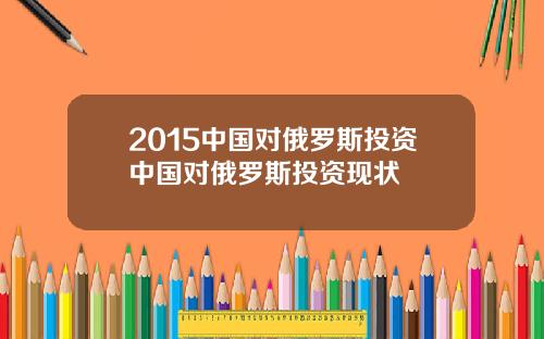 2015中国对俄罗斯投资中国对俄罗斯投资现状