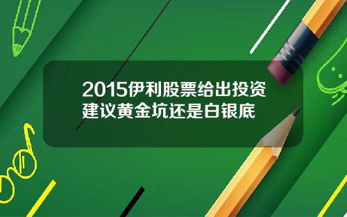 2015伊利股票给出投资建议黄金坑还是白银底