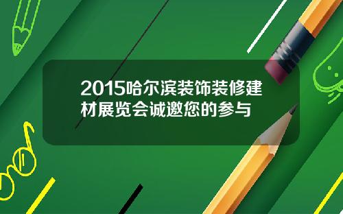 2015哈尔滨装饰装修建材展览会诚邀您的参与