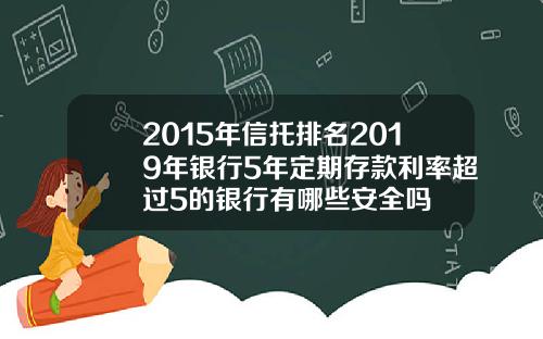 2015年信托排名2019年银行5年定期存款利率超过5的银行有哪些安全吗