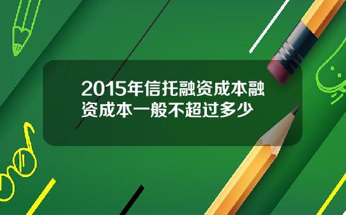 2015年信托融资成本融资成本一般不超过多少