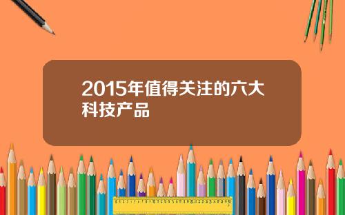 2015年值得关注的六大科技产品