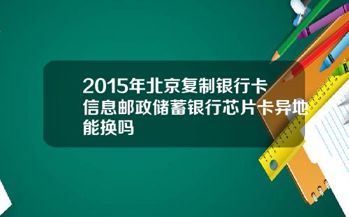 2015年北京复制银行卡信息邮政储蓄银行芯片卡异地能换吗