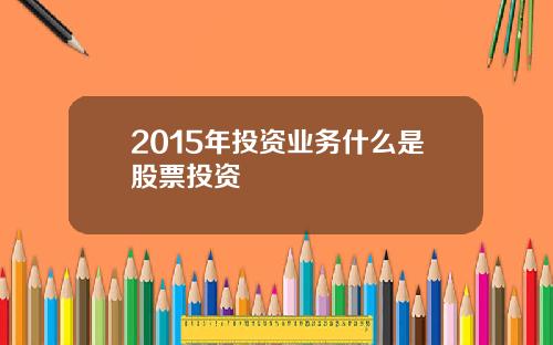 2015年投资业务什么是股票投资