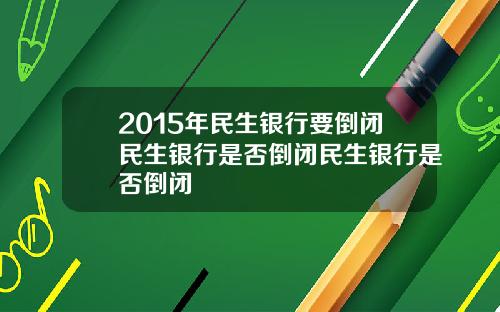 2015年民生银行要倒闭民生银行是否倒闭民生银行是否倒闭