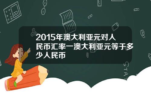 2015年澳大利亚元对人民币汇率一澳大利亚元等于多少人民币