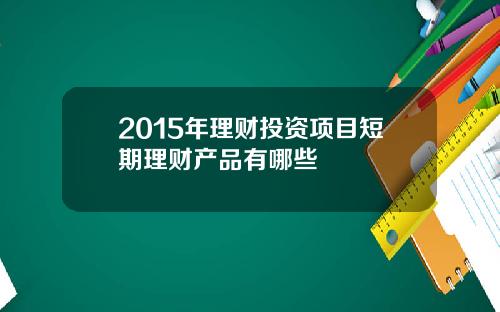 2015年理财投资项目短期理财产品有哪些