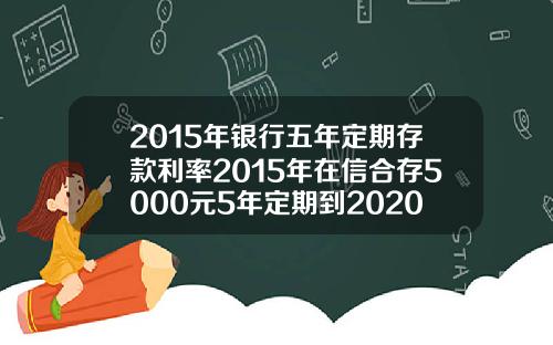 2015年银行五年定期存款利率2015年在信合存5000元5年定期到2020年利息多少