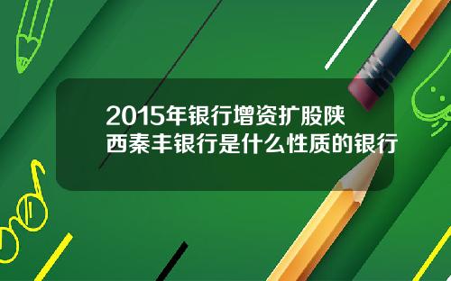 2015年银行增资扩股陕西秦丰银行是什么性质的银行