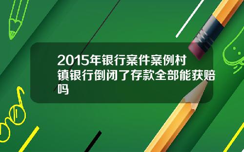 2015年银行案件案例村镇银行倒闭了存款全部能获赔吗