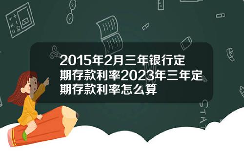 2015年2月三年银行定期存款利率2023年三年定期存款利率怎么算