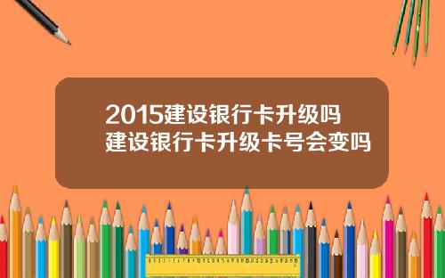 2015建设银行卡升级吗建设银行卡升级卡号会变吗