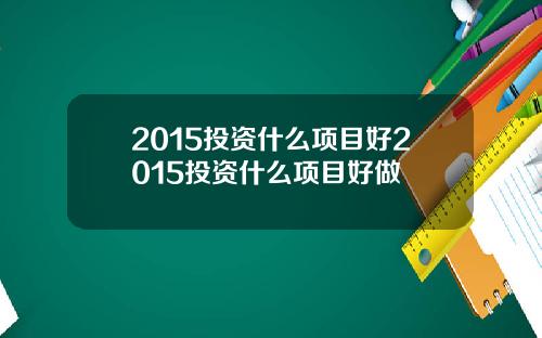 2015投资什么项目好2015投资什么项目好做