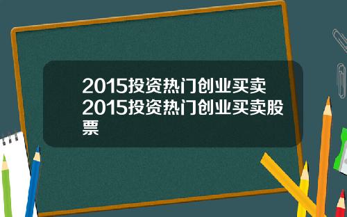 2015投资热门创业买卖2015投资热门创业买卖股票