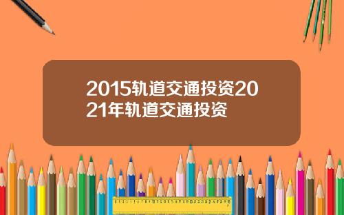 2015轨道交通投资2021年轨道交通投资