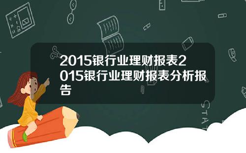 2015银行业理财报表2015银行业理财报表分析报告