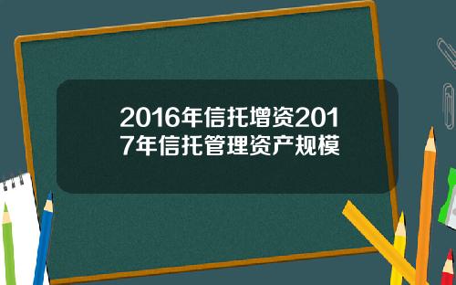 2016年信托增资2017年信托管理资产规模