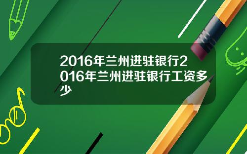 2016年兰州进驻银行2016年兰州进驻银行工资多少