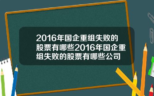 2016年国企重组失败的股票有哪些2016年国企重组失败的股票有哪些公司