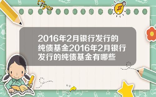 2016年2月银行发行的纯债基金2016年2月银行发行的纯债基金有哪些