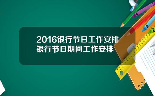 2016银行节日工作安排银行节日期间工作安排