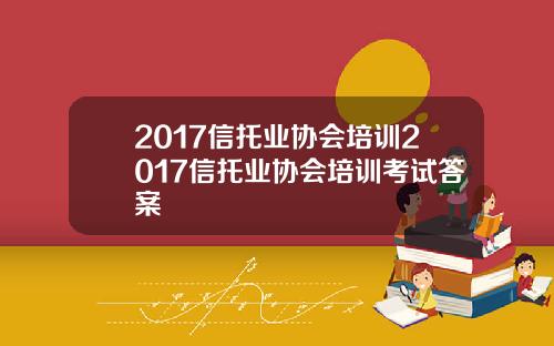 2017信托业协会培训2017信托业协会培训考试答案