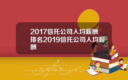 2017信托公司人均薪酬排名2019信托公司人均薪酬