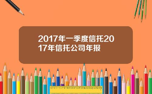 2017年一季度信托2017年信托公司年报