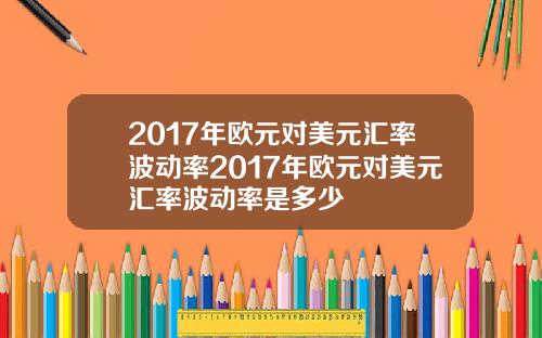 2017年欧元对美元汇率波动率2017年欧元对美元汇率波动率是多少