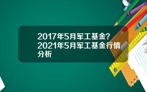 2017年5月军工基金？2021年5月军工基金行情分析