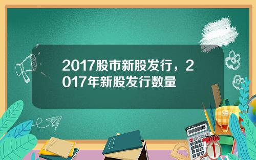 2017股市新股发行，2017年新股发行数量