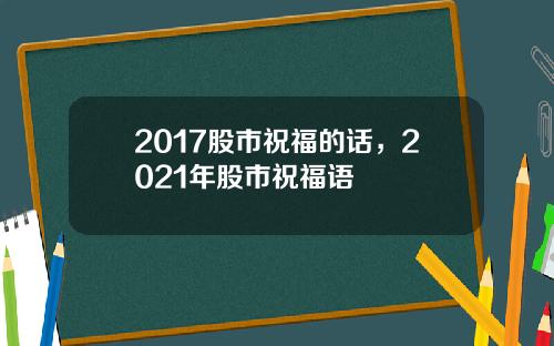 2017股市祝福的话，2021年股市祝福语