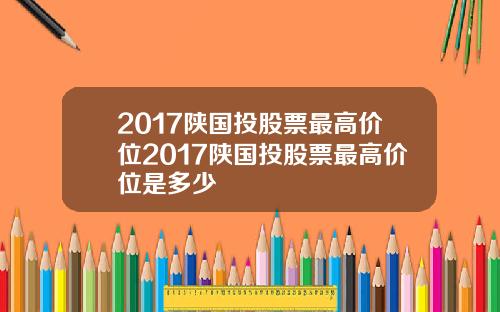 2017陕国投股票最高价位2017陕国投股票最高价位是多少