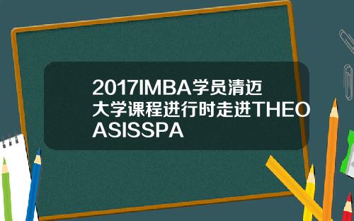 2017IMBA学员清迈大学课程进行时走进THEOASISSPA