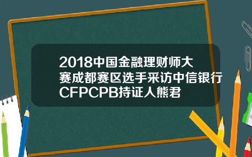 2018中国金融理财师大赛成都赛区选手采访中信银行CFPCPB持证人熊君