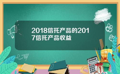 2018信托产品的2017信托产品收益