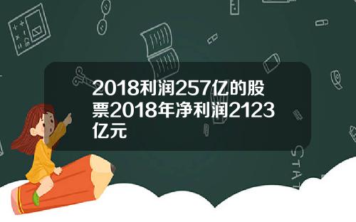 2018利润257亿的股票2018年净利润2123亿元