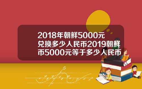 2018年朝鲜5000元兑换多少人民币2019朝鲜币5000元等于多少人民币