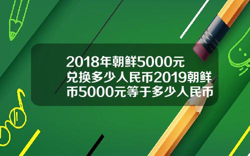 2018年朝鲜5000元兑换多少人民币2019朝鲜币5000元等于多少人民币