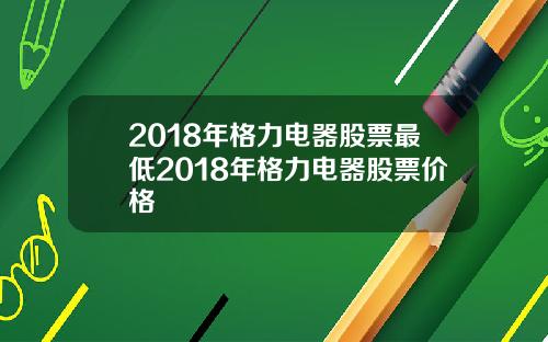 2018年格力电器股票最低2018年格力电器股票价格