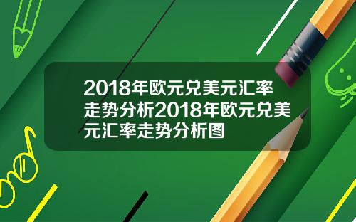 2018年欧元兑美元汇率走势分析2018年欧元兑美元汇率走势分析图