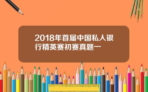 2018年首届中国私人银行精英赛初赛真题一