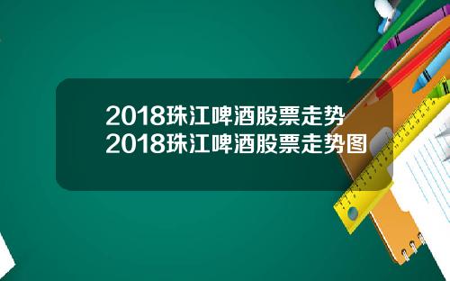 2018珠江啤酒股票走势2018珠江啤酒股票走势图