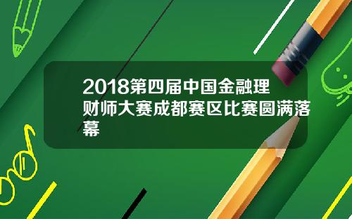 2018第四届中国金融理财师大赛成都赛区比赛圆满落幕