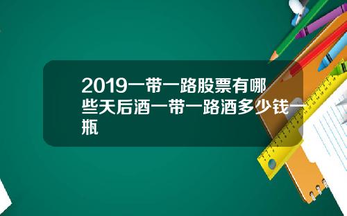 2019一带一路股票有哪些天后酒一带一路酒多少钱一瓶