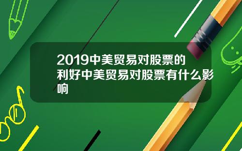 2019中美贸易对股票的利好中美贸易对股票有什么影响