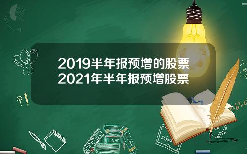 2019半年报预增的股票2021年半年报预增股票